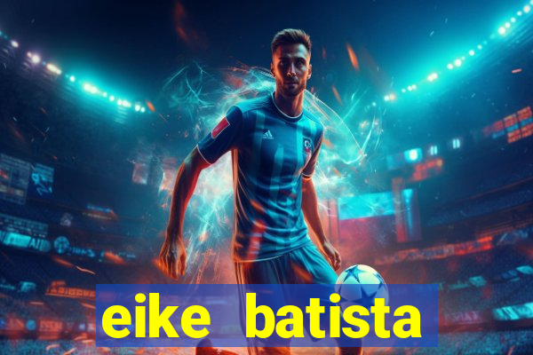 eike batista fortuna 2024
